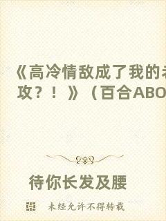 《高冷情敵成了我的老攻？！》（百合ABO）