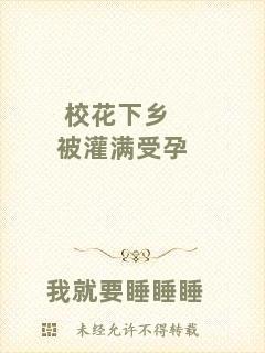 校花下鄉(xiāng)被灌滿受孕
