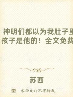 神明們都以為我肚子里的孩子是他的！全文免費閱讀